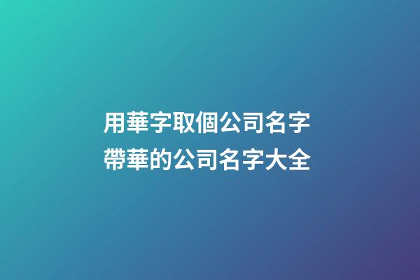 用華字取個公司名字 帶華的公司名字大全-第1張-公司起名-玄機派